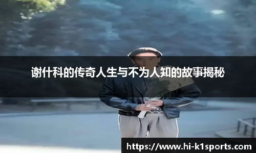 谢什科的传奇人生与不为人知的故事揭秘