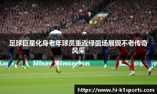 足球巨星化身老年球员重返绿茵场展现不老传奇风采
